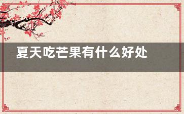 夏天吃芒果有什么好处 夏天吃芒果有什么作用(夏天吃芒果好不)